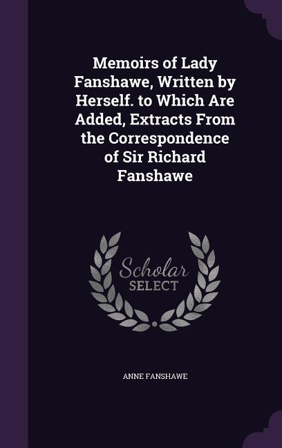 Memoirs of Lady Fanshawe Written by Herself. to Which Are Added Extracts From the Correspondence of Sir Richard Fanshawe