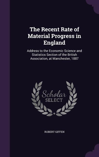 The Recent Rate of Material Progress in England: Address to the Economic Science and Statistics Section of the British Association at Manchester 188