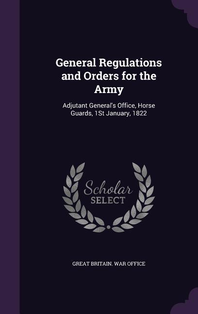 General Regulations and Orders for the Army: Adjutant General‘s Office Horse Guards 1St January 1822