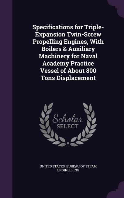 Specifications for Triple-Expansion Twin-Screw Propelling Engines With Boilers & Auxiliary Machinery for Naval Academy Practice Vessel of About 800 Tons Displacement