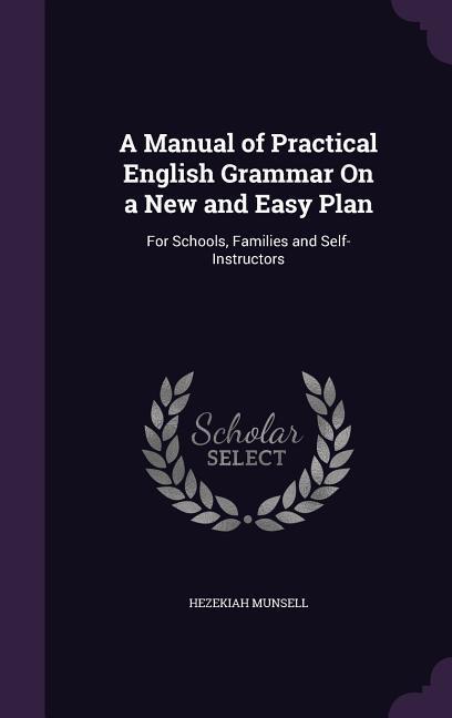 A Manual of Practical English Grammar On a New and Easy Plan: For Schools Families and Self-Instructors