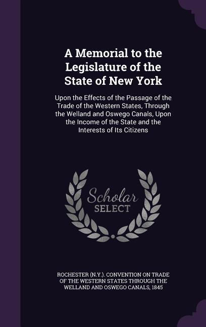 A Memorial to the Legislature of the State of New York: Upon the Effects of the Passage of the Trade of the Western States Through the Welland and Os