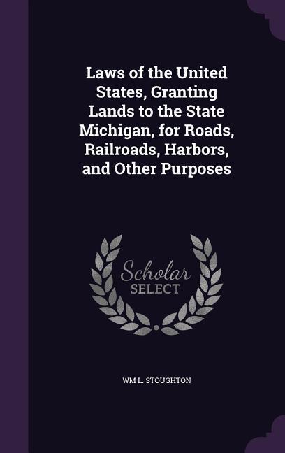 Laws of the United States Granting Lands to the State Michigan for Roads Railroads Harbors and Other Purposes