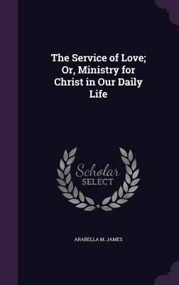 The Service of Love; Or Ministry for Christ in Our Daily Life