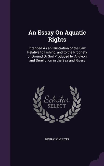 An Essay On Aquatic Rights: Intended As an Illustration of the Law Relative to Fishing and to the Propriety of Ground Or Soil Produced by Alluvio
