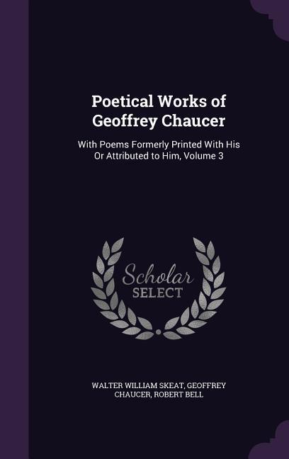 Poetical Works of Geoffrey Chaucer: With Poems Formerly Printed With His Or Attributed to Him Volume 3