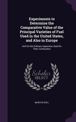 Experiments to Determine the Comparative Value of the Principal Varieties of Fuel Used in the United States and Also in Europe: And On the Ordinary A
