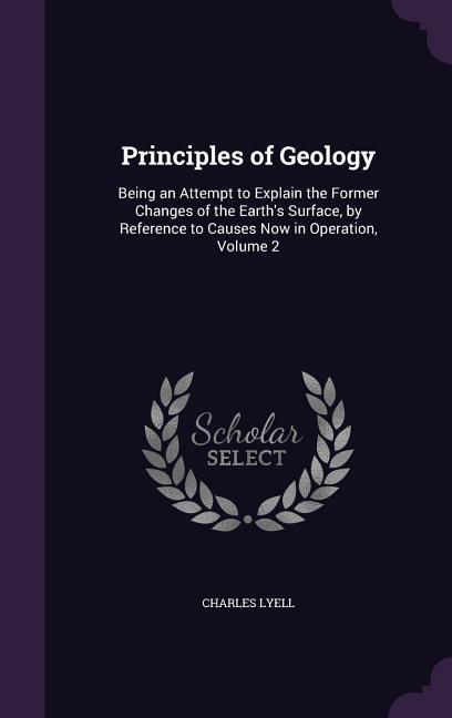 Principles of Geology: Being an Attempt to Explain the Former Changes of the Earth's Surface by Reference to Causes Now in Operation Volume - Charles Lyell