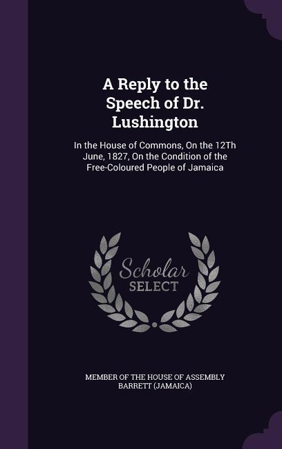 A Reply to the Speech of Dr. Lushington: In the House of Commons On the 12Th June 1827 On the Condition of the Free-Coloured People of Jamaica