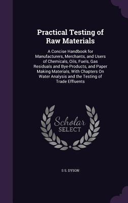 Practical Testing of Raw Materials: A Concise Handbook for Manufacturers Merchants and Users of Chemicals Oils Fuels Gas Residuals and Bye-Produc