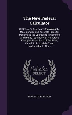 The New Federal Calculator: Or Scholar‘s Assistant: Containing the Most Concise and Accurate Rules for Performing the Operations in Common Arithme