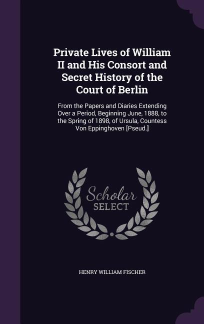 Private Lives of William II and His Consort and Secret History of the Court of Berlin