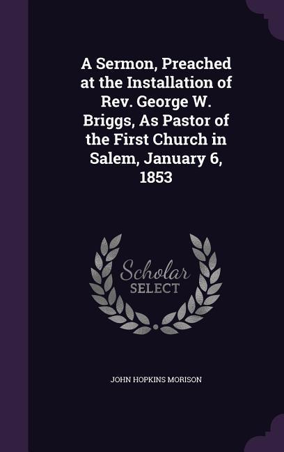A Sermon Preached at the Installation of Rev. George W. Briggs As Pastor of the First Church in Salem January 6 1853