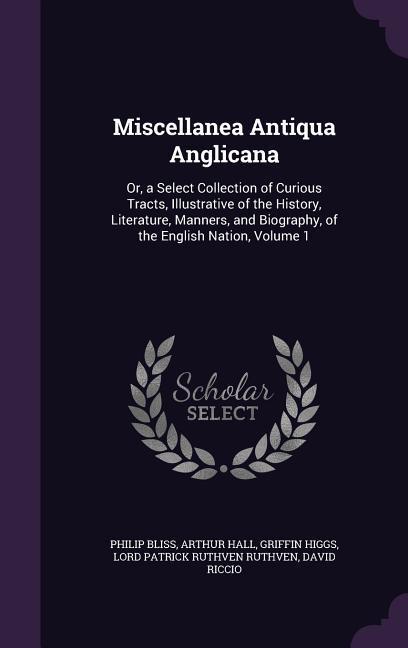Miscellanea Antiqua Anglicana: Or a Select Collection of Curious Tracts Illustrative of the History Literature Manners and Biography of the Eng