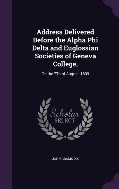 Address Delivered Before the Alpha Phi Delta and Euglossian Societies of Geneva College: On the 7Th of August 1839