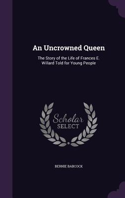 An Uncrowned Queen: The Story of the Life of Frances E. Willard Told for Young People