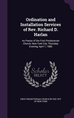 Ordination and Installation Services of Rev. Richard D. Harlan: As Pastor of the First Presbyterian Church New York City Thursday Evening April 1