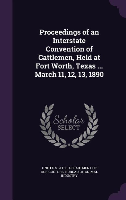 Proceedings of an Interstate Convention of Cattlemen Held at Fort Worth Texas ... March 11 12 13 1890