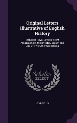 Original Letters Illustrative of English History: Including Royal Letters: From Autographs in the British Museum and One Or Two Other Collections