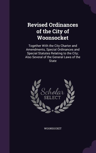 Revised Ordinances of the City of Woonsocket: Together With the City Charter and Amendments Special Ordinances and Special Statutes Relating to the C