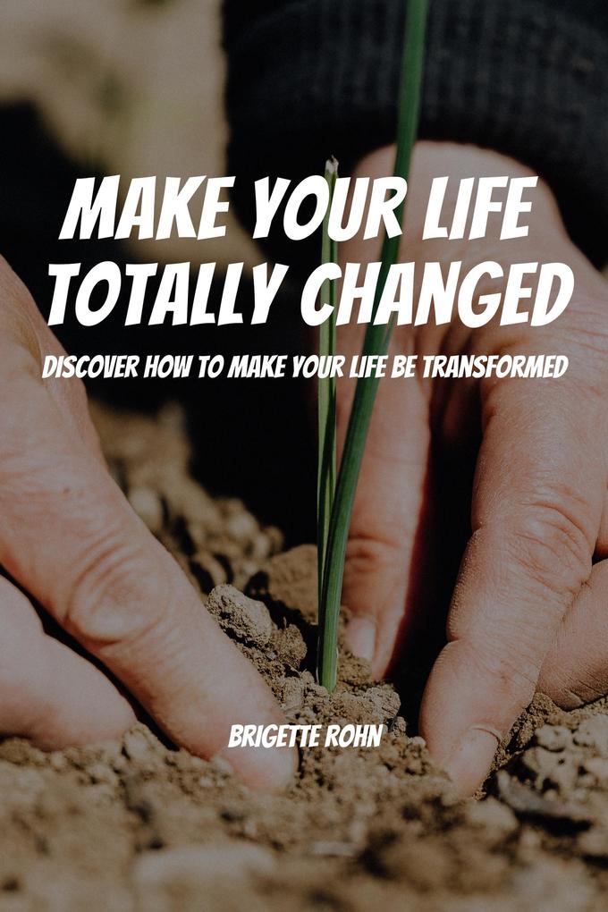 Make Your Life Totally Changed! Discover How To Make Your Life Be Transformed