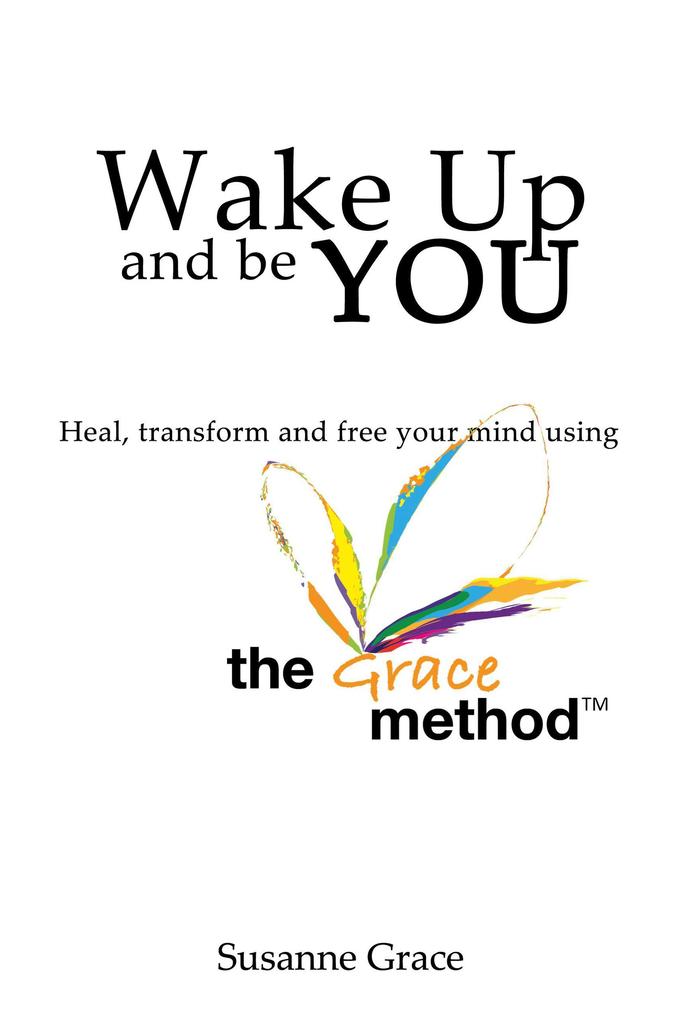 Wake up and Be YOU: Heal Transform and Free Your Mind - Using the Grace Method