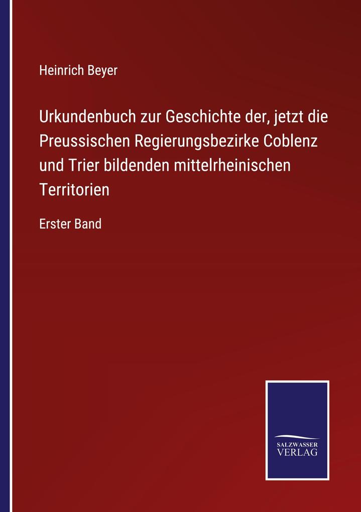 Urkundenbuch zur Geschichte der jetzt die Preussischen Regierungsbezirke Coblenz und Trier bildenden mittelrheinischen Territorien