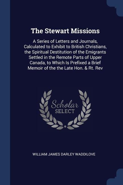 The Stewart Missions: A Series of Letters and Journals Calculated to Exhibit to British Christians the Spiritual Destitution of the Emigra