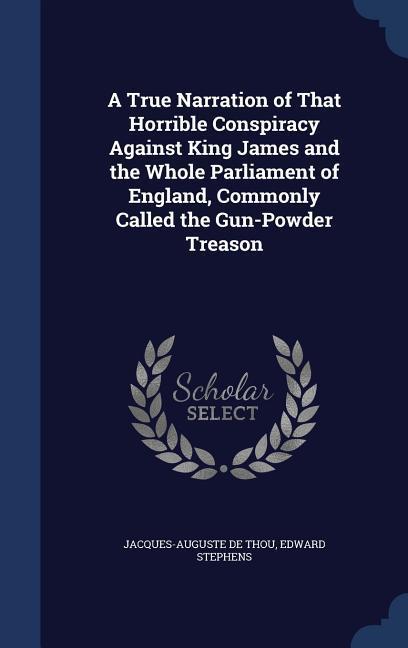 A True Narration of That Horrible Conspiracy Against King James and the Whole Parliament of England Commonly Called the Gun-Powder Treason