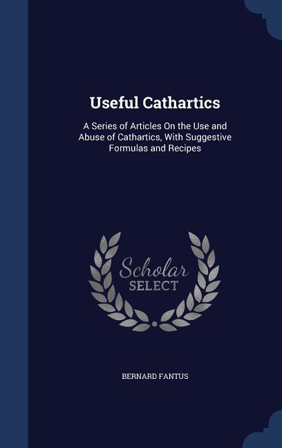 Useful Cathartics: A Series of Articles On the Use and Abuse of Cathartics With Suggestive Formulas and Recipes