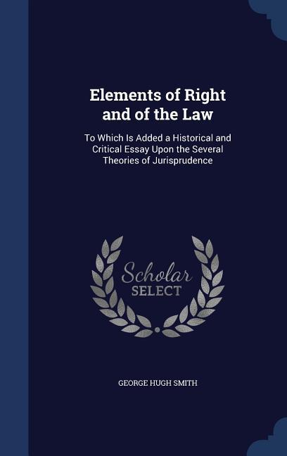 Elements of Right and of the Law: To Which Is Added a Historical and Critical Essay Upon the Several Theories of Jurisprudence - George Hugh Smith
