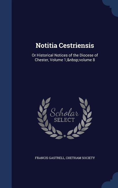 Notitia Cestriensis: Or Historical Notices of the Diocese of Chester Volume 1; volume 8