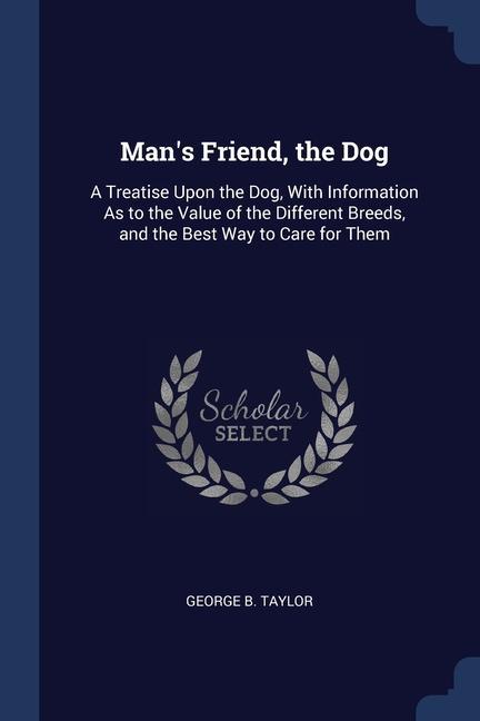 Man‘s Friend the Dog: A Treatise Upon the Dog With Information As to the Value of the Different Breeds and the Best Way to Care for Them