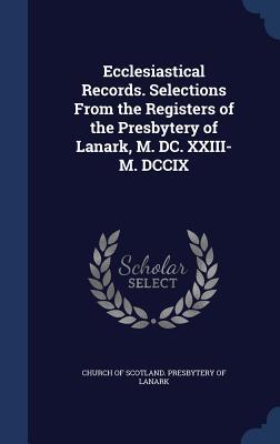 Ecclesiastical Records. Selections From the Registers of the Presbytery of Lanark M. DC. XXIII-M. DCCIX