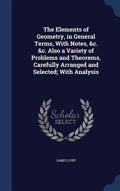 The Elements of Geometry in General Terms With Notes &c. &c. Also a Variety of Problems and Theorems Carefully Arranged and Selected; With Analysi