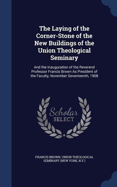 The Laying of the Corner-Stone of the New Buildings of the Union Theological Seminary: And the Inauguration of the Reverend Professor Francis Brown As