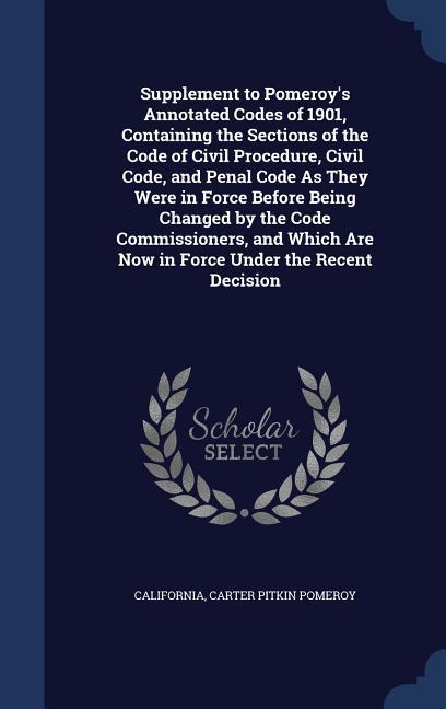 Supplement to Pomeroy‘s Annotated Codes of 1901 Containing the Sections of the Code of Civil Procedure Civil Code and Penal Code As They Were in Force Before Being Changed by the Code Commissioners and Which Are Now in Force Under the Recent Decision