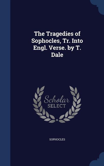 The Tragedies of Sophocles Tr. Into Engl. Verse. by T. Dale