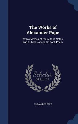 The Works of Alexander Pope: With a Memoir of the Author Notes and Critical Notices On Each Poem