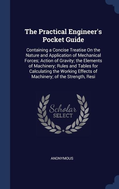 The Practical Engineer‘s Pocket Guide: Containing a Concise Treatise On the Nature and Application of Mechanical Forces; Action of Gravity; the Elemen