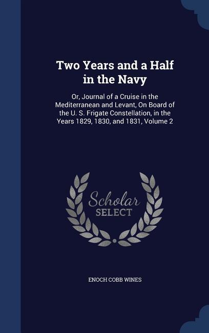 Two Years and a Half in the Navy: Or Journal of a Cruise in the Mediterranean and Levant On Board of the U. S. Frigate Constellation in the Years 1