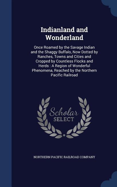 Indianland and Wonderland: Once Roamed by the Savage Indian and the Shaggy Buffalo Now Dotted by Ranches Towns and Cities and Cropped by Countl