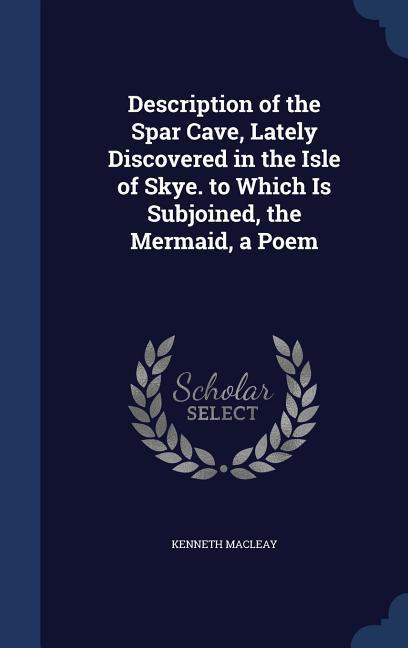 Description of the Spar Cave Lately Discovered in the Isle of Skye. to Which Is Subjoined the Mermaid a Poem