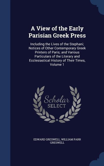 A View of the Early Parisian Greek Press: Including the Lives of the Stephani; Notices of Other Contemporary Greek Printers of Paris; and Various Part