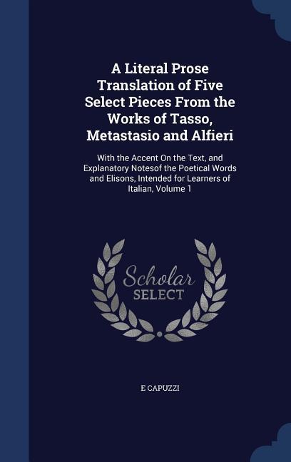 A Literal Prose Translation of Five Select Pieces From the Works of Tasso Metastasio and Alfieri: With the Accent On the Text and Explanatory Noteso