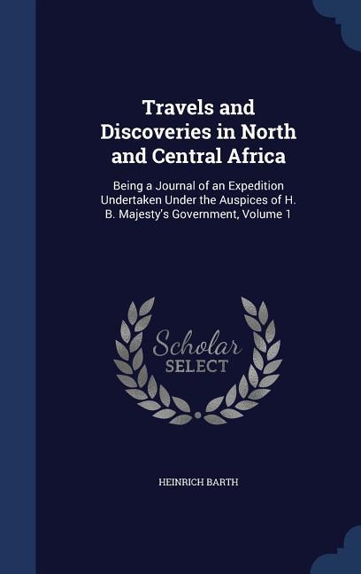 Travels and Discoveries in North and Central Africa: Being a Journal of an Expedition Undertaken Under the Auspices of H. B. Majesty's Government Vol - Heinrich Barth