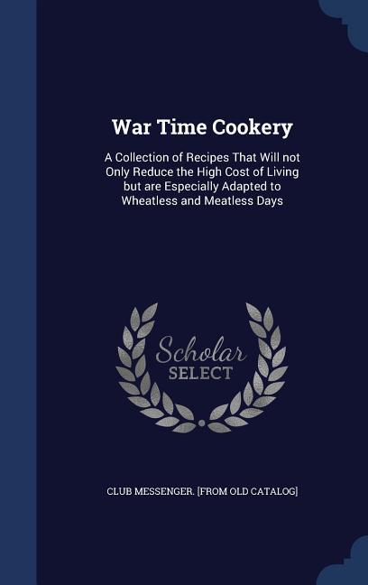 War Time Cookery: A Collection of Recipes That Will not Only Reduce the High Cost of Living but are Especially Adapted to Wheatless and