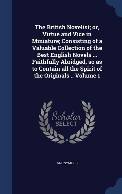The British Novelist; or Virtue and Vice in Miniature; Consisting of a Valuable Collection of the Best English Novels ... Faithfully Abridged so as to Contain all the Spirit of the Originals .. Volume 1