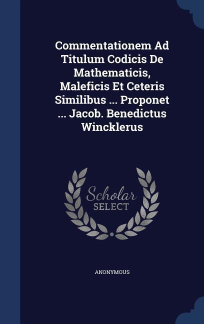 Commentationem Ad Titulum Codicis De Mathematicis Maleficis Et Ceteris Similibus ... Proponet ... Jacob. Benedictus Wincklerus