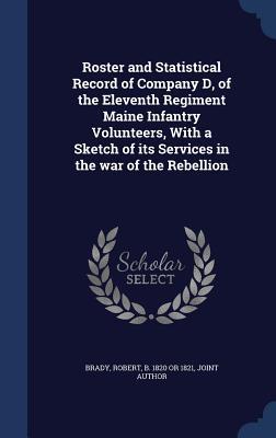 Roster and Statistical Record of Company D of the Eleventh Regiment Maine Infantry Volunteers With a Sketch of its Services in the war of the Rebell